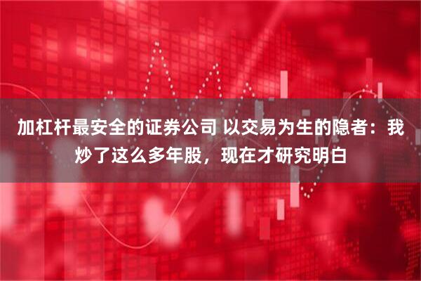 加杠杆最安全的证券公司 以交易为生的隐者：我炒了这么多年股，现在才研究明白