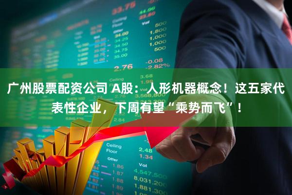 广州股票配资公司 A股：人形机器概念！这五家代表性企业，下周有望“乘势而飞”！