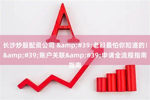 长沙炒股配资公司 &#39;老赖最怕你知道的！&#39;账户关联&#39;申请全流程指南