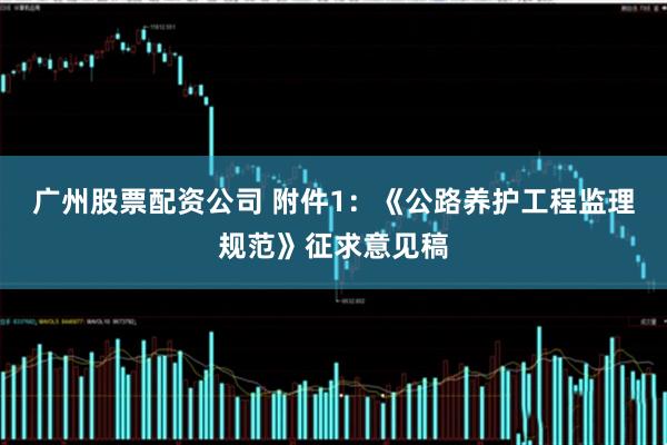 广州股票配资公司 附件1：《公路养护工程监理规范》征求意见稿