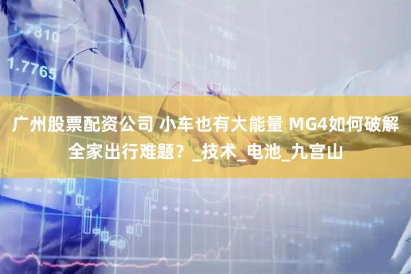 广州股票配资公司 小车也有大能量 MG4如何破解全家出行难题？_技术_电池_九宫山