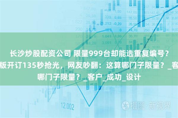 长沙炒股配资公司 限量999台却能选重复编号？马恒达蝙蝠侠版开订135秒抢光，网友吵翻：这算哪门子限量？_客户_成功_设计