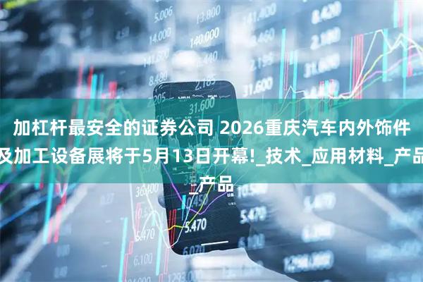 加杠杆最安全的证券公司 2026重庆汽车内外饰件及加工设备展将于5月13日开幕!_技术_应用材料_产品