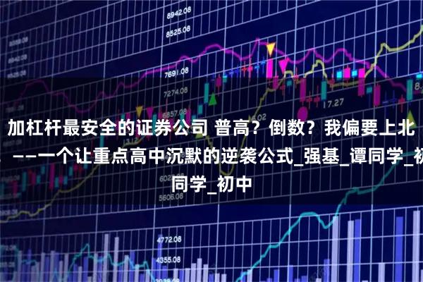 加杠杆最安全的证券公司 普高？倒数？我偏要上北大！——一个让重点高中沉默的逆袭公式_强基_谭同学_初中