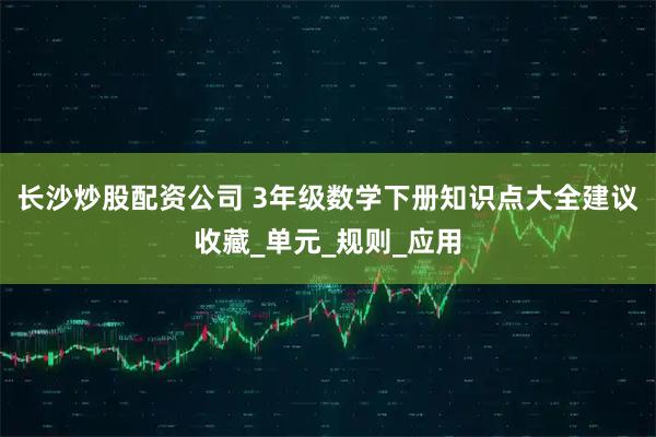 长沙炒股配资公司 3年级数学下册知识点大全建议收藏_单元_规则_应用