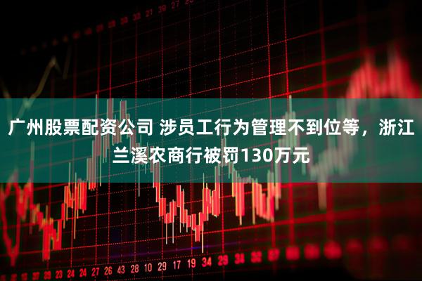 广州股票配资公司 涉员工行为管理不到位等，浙江兰溪农商行被罚130万元