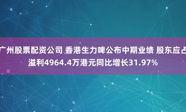 广州股票配资公司 香港生力啤公布中期业绩 股东应占溢利4964.4万港元同比增长31.97%