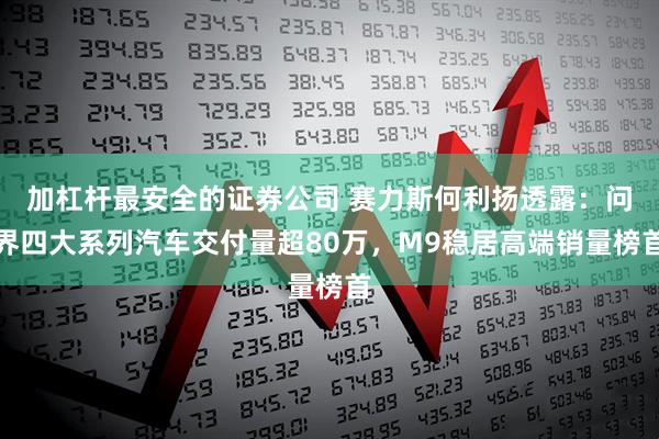 加杠杆最安全的证券公司 赛力斯何利扬透露：问界四大系列汽车交付量超80万，M9稳居高端销量榜首