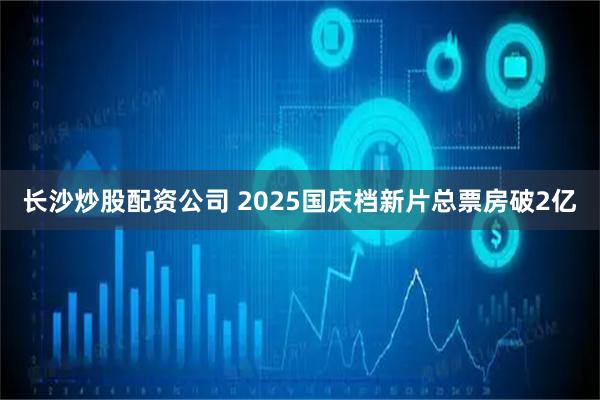 长沙炒股配资公司 2025国庆档新片总票房破2亿