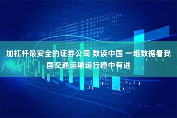 加杠杆最安全的证券公司 数读中国 一组数据看我国交通运输运行稳中有进
