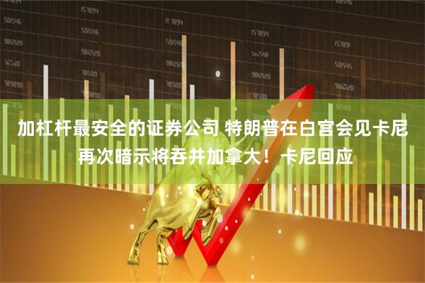 加杠杆最安全的证券公司 特朗普在白宫会见卡尼 再次暗示将吞并加拿大!卡尼回应