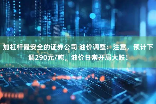 加杠杆最安全的证券公司 油价调整:注意,预计下调290元/吨,油价日常开局大跌!