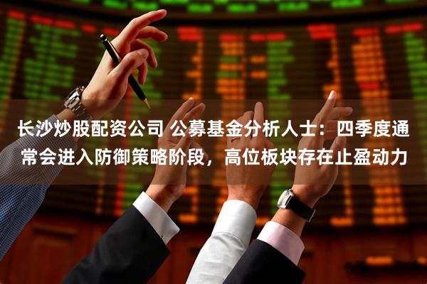 长沙炒股配资公司 公募基金分析人士：四季度通常会进入防御策略阶段，高位板块存在止盈动力