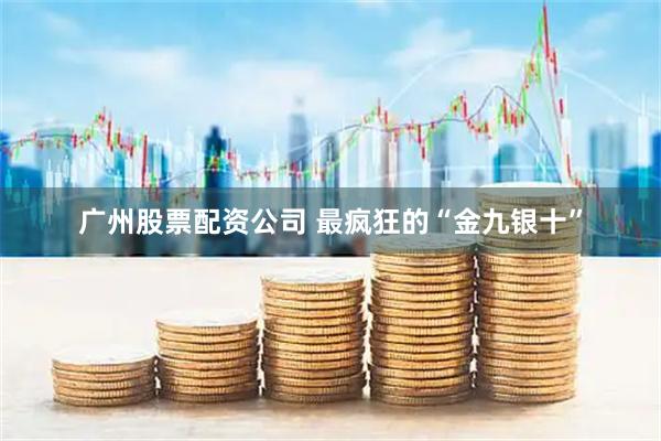 广州股票配资公司 最疯狂的“金九银十”