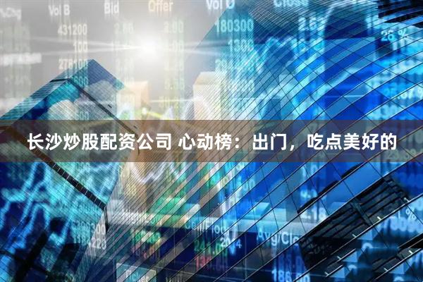 长沙炒股配资公司 心动榜:出门,吃点美好的