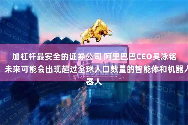 加杠杆最安全的证券公司 阿里巴巴CEO吴泳铭:未来可能会出现超过全球人口数量的智能体和机器人