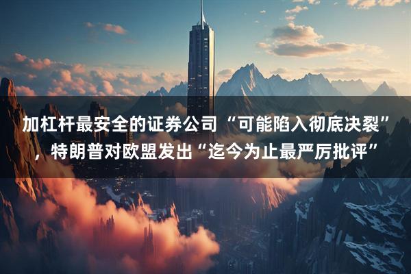 加杠杆最安全的证券公司 “可能陷入彻底决裂”，特朗普对欧盟发出“迄今为止最严厉批评”