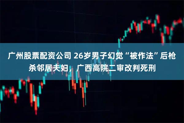 广州股票配资公司 26岁男子幻觉“被作法”后枪杀邻居夫妇,广西高院二审改判死刑