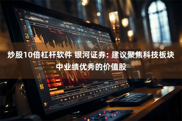 炒股10倍杠杆软件 银河证券: 建议聚焦科技板块中业绩优秀的价值股