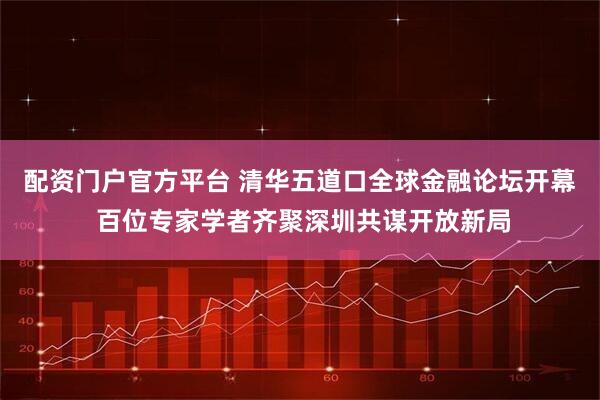 配资门户官方平台 清华五道口全球金融论坛开幕 百位专家学者齐聚深圳共谋开放新局