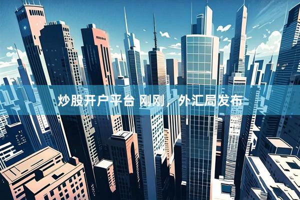炒股开户平台 刚刚，外汇局发布