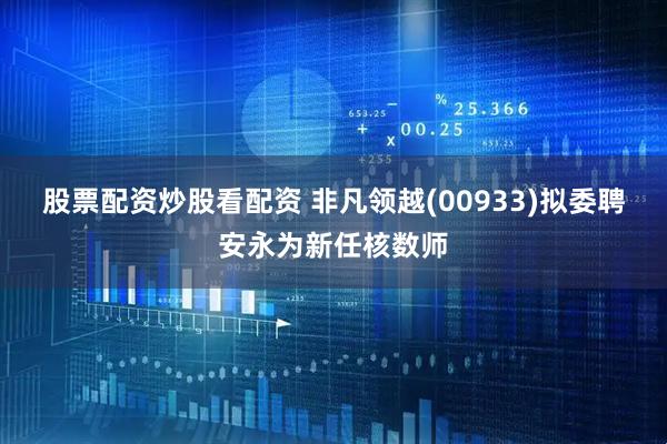股票配资炒股看配资 非凡领越(00933)拟委聘安永为新任核数师