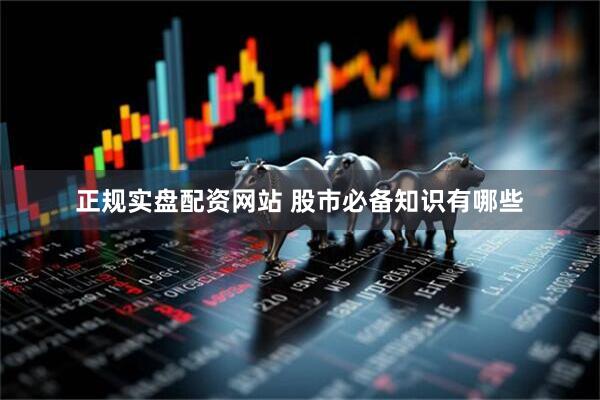 正规实盘配资网站 股市必备知识有哪些