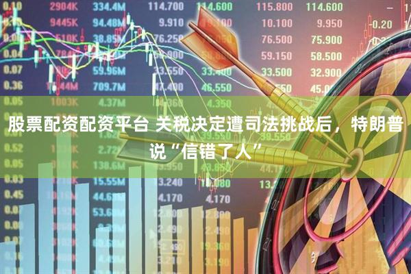 股票配资配资平台 关税决定遭司法挑战后，特朗普说“信错了人”