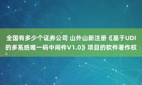 全国有多少个证券公司 山外山新注册《基于UDI的多系统唯一码中间件V1.0》项目的软件著作权