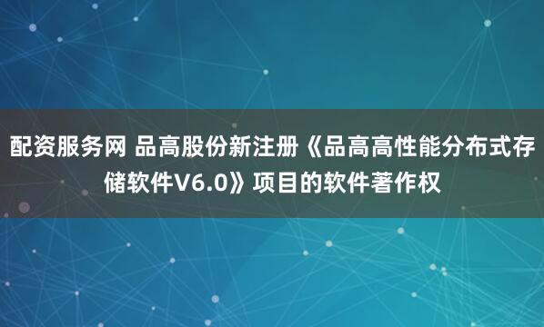 配资服务网 品高股份新注册《品高高性能分布式存储软件V6.0》项目的软件著作权