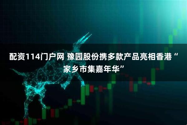 配资114门户网 豫园股份携多款产品亮相香港“家乡市集嘉年华”