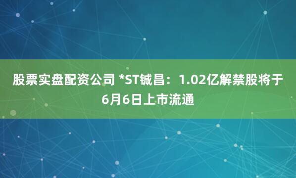股票实盘配资公司 *ST铖昌：1.02亿解禁股将于6月6日上市流通