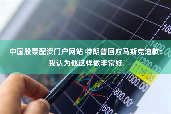 中国股票配资门户网站 特朗普回应马斯克道歉：我认为他这样做非常好