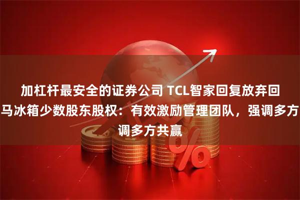 加杠杆最安全的证券公司 TCL智家回复放弃回购奥马冰箱少数股东股权：有效激励管理团队，强调多方共赢