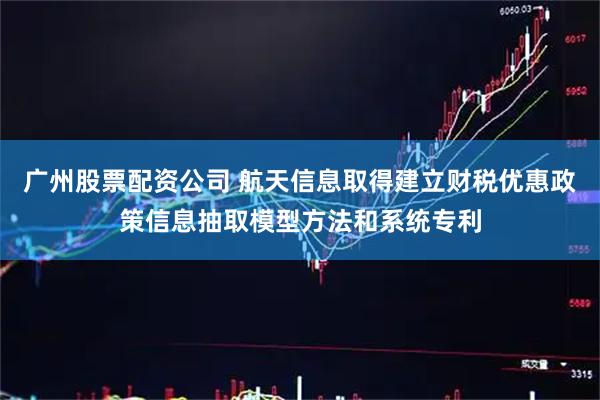 广州股票配资公司 航天信息取得建立财税优惠政策信息抽取模型方法和系统专利