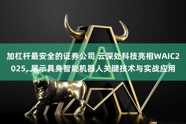 加杠杆最安全的证券公司 云深处科技亮相WAIC2025, 展示具身智能机器人关键技术与实战应用