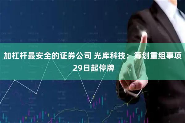 加杠杆最安全的证券公司 光库科技：筹划重组事项 29日起停牌