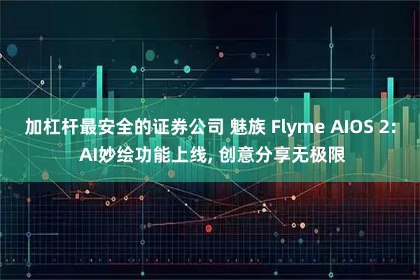 加杠杆最安全的证券公司 魅族 Flyme AIOS 2: AI妙绘功能上线, 创意分享无极限