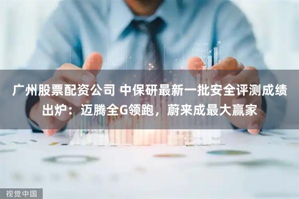 广州股票配资公司 中保研最新一批安全评测成绩出炉：迈腾全G领跑，蔚来成最大赢家