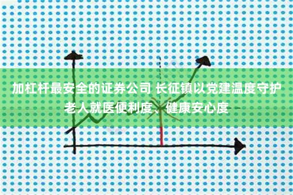 加杠杆最安全的证券公司 长征镇以党建温度守护老人就医便利度、健康安心度
