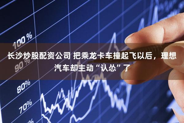 长沙炒股配资公司 把乘龙卡车撞起飞以后，理想汽车却主动“认怂”了