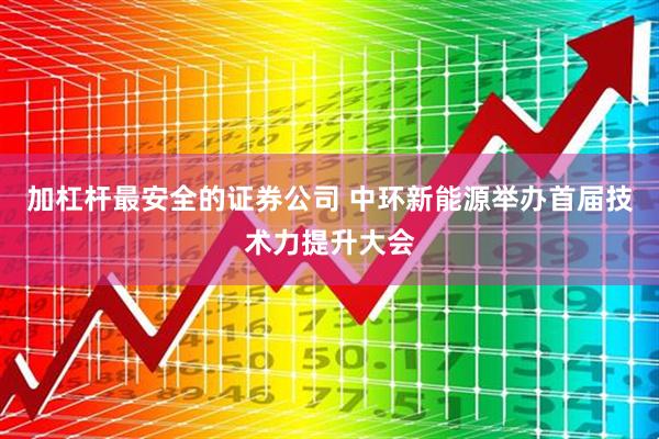 加杠杆最安全的证券公司 中环新能源举办首届技术力提升大会