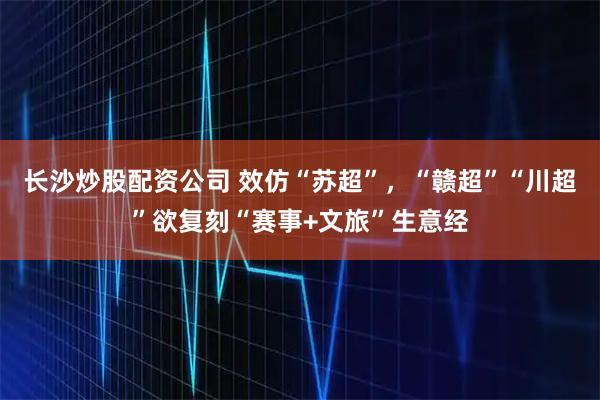 长沙炒股配资公司 效仿“苏超”，“赣超”“川超”欲复刻“赛事+文旅”生意经