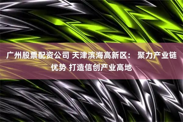 广州股票配资公司 天津滨海高新区： 聚力产业链优势 打造信创产业高地