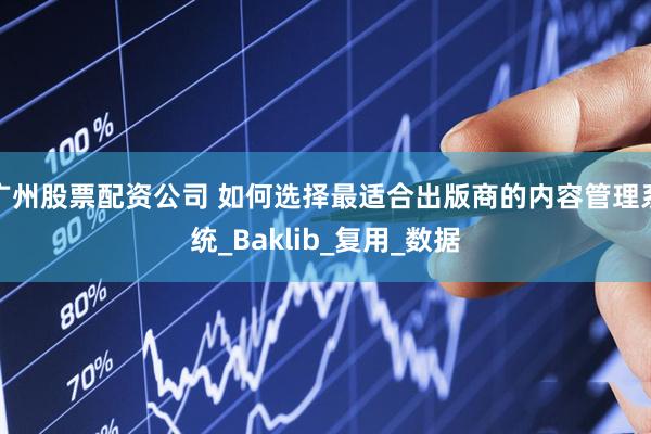 广州股票配资公司 如何选择最适合出版商的内容管理系统_Baklib_复用_数据