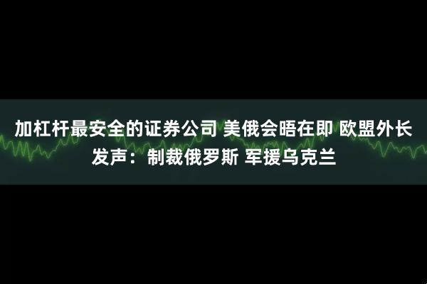 加杠杆最安全的证券公司 美俄会晤在即 欧盟外长发声：制裁俄罗斯 军援乌克兰
