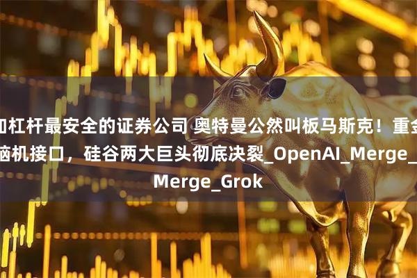 加杠杆最安全的证券公司 奥特曼公然叫板马斯克！重金杀入脑机接口，硅谷两大巨头彻底决裂_OpenAI_Merge_Grok