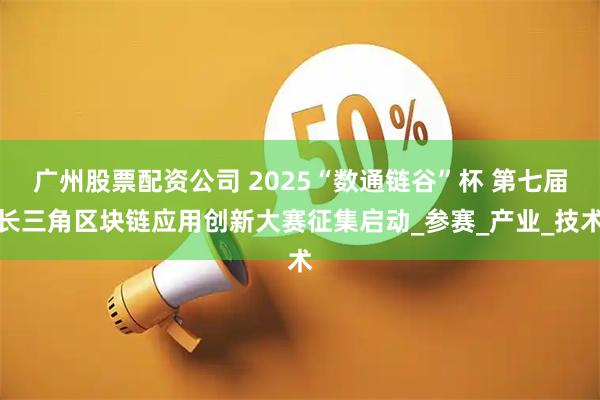 广州股票配资公司 2025“数通链谷”杯 第七届长三角区块链应用创新大赛征集启动_参赛_产业_技术