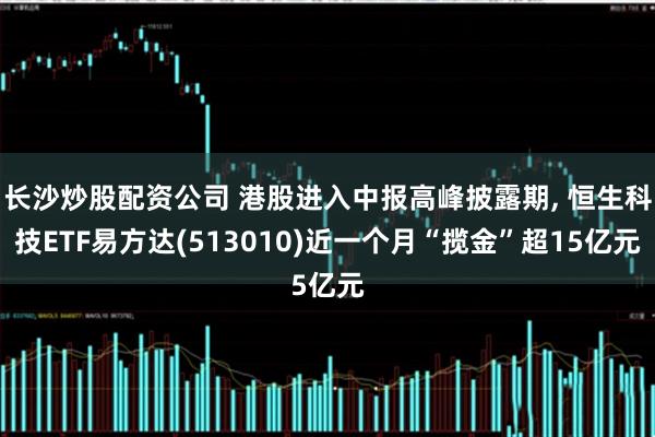 长沙炒股配资公司 港股进入中报高峰披露期, 恒生科技ETF易方达(513010)近一个月“揽金”超15亿元