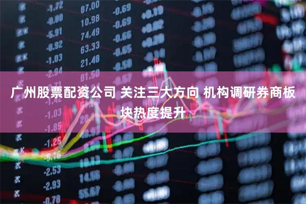 广州股票配资公司 关注三大方向 机构调研券商板块热度提升